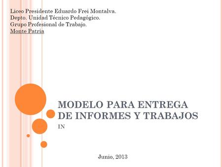 MODELO PARA ENTREGA DE INFORMES Y TRABAJOS IN Liceo Presidente Eduardo Frei Montalva. Depto. Unidad Técnico Pedagógico. Grupo Profesional de Trabajo. Monte.