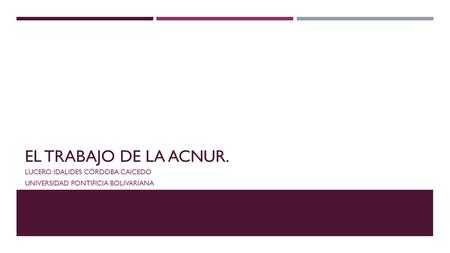EL TRABAJO DE LA ACNUR. LUCERO IDALIDES CÓRDOBA CAICEDO UNIVERSIDAD PONTIFICIA BOLIVARIANA.