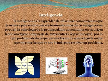 Inteligencia la inteligencia es la capacidad de relacionar conocimientos que poseemos para resolver una determinada situación. si indagamos un poco en.