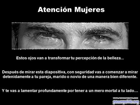 Atención Mujeres Estos ojos van a transformar tu percepción de la belleza... Después de mirar esta diapositiva, con seguridad vas a comenzar a mirar detenidamente.