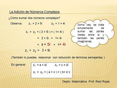 La Adición de Números Complejos ¿Cómo sumar dos números complejos? Observa:z 1 = 2 + 5iz 2 = 1 + 4i z 1 + z 2 = ( 2 + 5i ) + ( 1+ 4i ) = 2 + 5i + 1+ 4i.