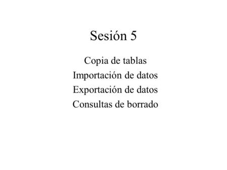 Sesión 5 Copia de tablas Importación de datos Exportación de datos Consultas de borrado.