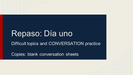 Repaso: Día uno Difficult topics and CONVERSATION practice
