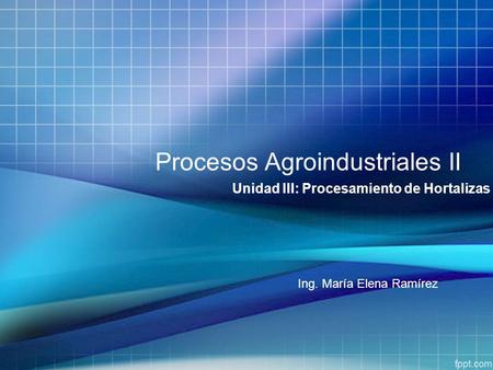 Procesos Agroindustriales II Unidad III: Procesamiento de Hortalizas Ing. María Elena Ramírez.