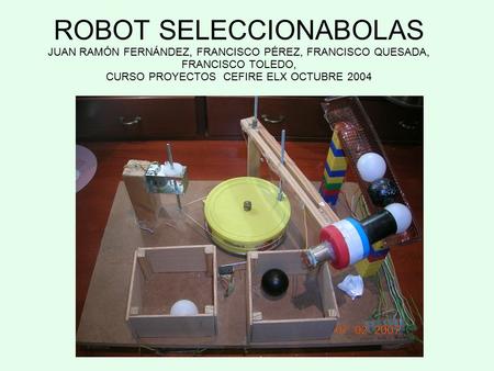 ROBOT SELECCIONABOLAS JUAN RAMÓN FERNÁNDEZ, FRANCISCO PÉREZ, FRANCISCO QUESADA, FRANCISCO TOLEDO, CURSO PROYECTOS CEFIRE ELX OCTUBRE 2004.