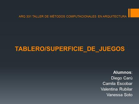 TABLERO/SUPERFICIE_DE_JUEGOS Alumnos: Diego Carú Camila Escobar Valentina Rubilar Vanessa Soto ARQ 331 TALLER DE MÉTODOS COMPUTACIONALES EN ARQUITECTURA.