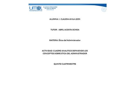 ALUMNA: I. CLAUDIA AVILA LEON TUTOR: ABRIL ACOSTA OCHOA MATERIA: Ética del Administrador ACTIVIDAD: CUADRO ANALITICO DEFINIENDO LOS CONCEPTOS SOBRE ETICA.