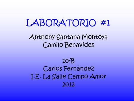 LABORATORIO #1 Anthony Santana Montoya Camilo Benavides 10-B Carlos Fernández I.E. La Salle Campo Amor 2012.