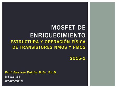 MOSFET de enriquecimiento Estructura y Operación física de transistores nMOS y pMOS 2015-1 Prof. Gustavo Patiño. M.Sc. Ph.D MJ 12- 14 07-07-2015.