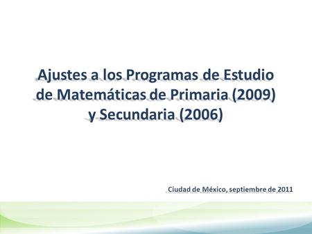 Ajustes a los Programas de Estudio de Matemáticas de Primaria (2009) y Secundaria (2006) Ciudad de México, septiembre de 2011.