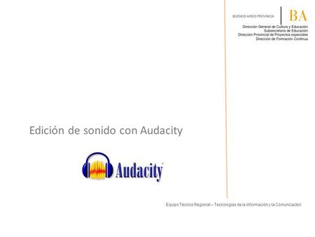 Edición de sonido con Audacity Equipo Técnico Regional – Tecnologías de la Información y la Comunicación.