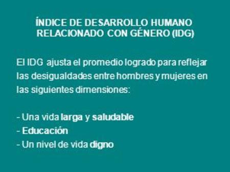 ÍNDICE DE DESARROLLO HUMANO RELACIONADO CON GÉNERO (IDG) El IDG ajusta el promedio logrado para reflejar las desigualdades entre hombres y mujeres en las.