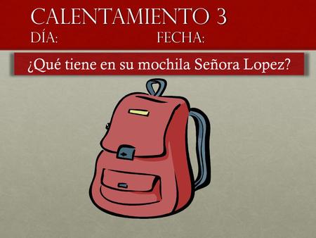 Calentamiento 3 día:fecha: ¿Qué tiene en su mochila Señora Lopez?