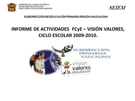 GOBIERNO DEL ESTADO DE MÉXICO SECRETARIA DE EDUCACION DIRECCIÓN DE EDUCACIÓN ELEMENTAL SEIEM INFORME DE ACTIVIDADES FCyE – VISIÓN VALORES, CICLO ESCOLAR.