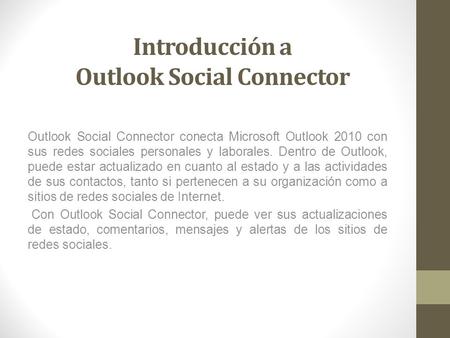 Introducción a Outlook Social Connector Outlook Social Connector conecta Microsoft Outlook 2010 con sus redes sociales personales y laborales. Dentro de.