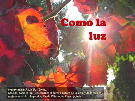 Como la luz Como la luz Presentación: Asun Gutiérrez. Canción: Como la luz. (Desconozco el autor o autora de la letra y de la música). Mejor sin ratón.