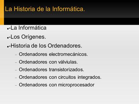 La Historia de la Informática. -La Informática -Los Orígenes. -Historia de los Ordenadores.  Ordenadores electromecánicos.  Ordenadores con válviulas.