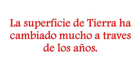 La superficie de Tierra ha cambiado mucho a traves de los años.