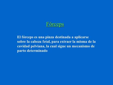 Fórceps El fórceps es una pinza destinada a aplicarse sobre la cabeza fetal, para extraer la misma de la cavidad pelviana, la cual sigue un mecanismo de.
