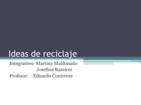 Ideas de reciclaje Integrantes: Martina Maldonado Josefina Ramírez