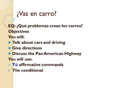 ¿Vas en carro? EQ: ¿Qué problemas crean los carros? Objectives You will:  Talk about cars and driving  Give directions  Discuss the Pan American Highway.