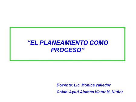 “EL PLANEAMIENTO COMO PROCESO” Docente: Lic. Mónica Valledor Colab. Ayud.Alumno Víctor M. Núñez.