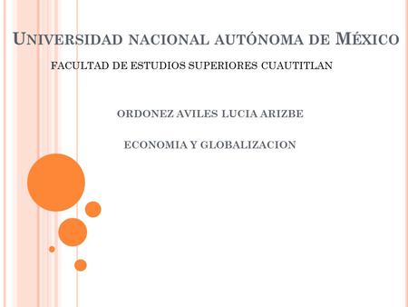 U NIVERSIDAD NACIONAL AUTÓNOMA DE M ÉXICO ORDONEZ AVILES LUCIA ARIZBE ECONOMIA Y GLOBALIZACION FACULTAD DE ESTUDIOS SUPERIORES CUAUTITLAN.