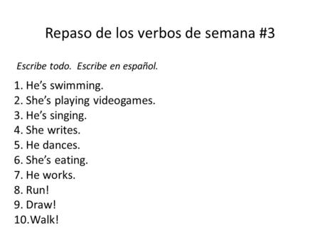 1.He’s swimming. 2.She’s playing videogames. 3.He’s singing. 4.She writes. 5.He dances. 6.She’s eating. 7.He works. 8.Run! 9.Draw! 10.Walk! Escribe todo.