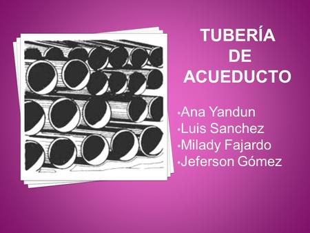 TUBERÍA DE ACUEDUCTO Ana Yandun Luis Sanchez Milady Fajardo Jeferson Gómez.