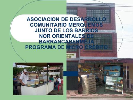 ASOCIACION DE DESARROLLO COMUNITARIO MERQUEMOS JUNTO DE LOS BARRIOS NOR ORIENTALES DE BARRANCABERMEJA PROGRAMA DE MICRO CREDITO.