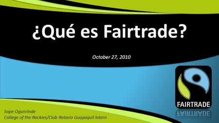 ¿Qué es Fairtrade? Sope Ogunrinde College of the Rockies/Club Rotario Guayaquil Intern October 27, 2010.