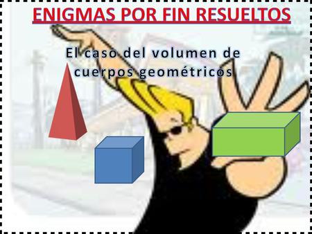 ENIGMAS POR FIN RESUELTOS El caso del volumen de cuerpos geométricos