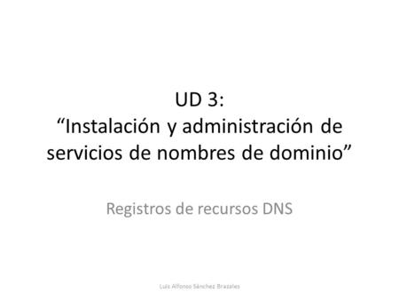 UD 3: “Instalación y administración de servicios de nombres de dominio” Registros de recursos DNS Luis Alfonso Sánchez Brazales.