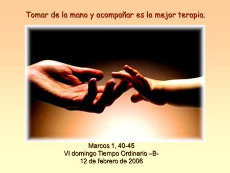 Tomar de la mano y acompañar es la mejor terapia. Marcos 1, 40-45 VI domingo Tiempo Ordinario –B- 12 de febrero de 2006.