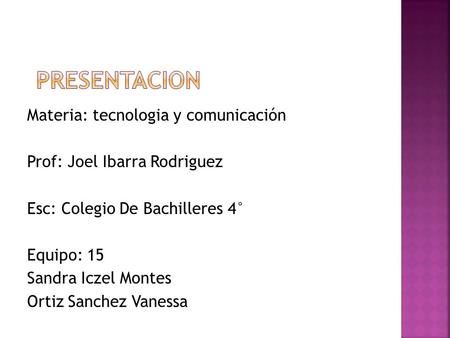 Materia: tecnologia y comunicación Prof: Joel Ibarra Rodriguez Esc: Colegio De Bachilleres 4° Equipo: 15 Sandra Iczel Montes Ortiz Sanchez Vanessa.