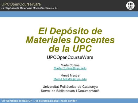 UPCOpenCourseWare El Depósito de Materiales Docentes de la UPC VII Workshop de REBIUN : ¿la estrategia digital : hacia dónde? El Depósito de Materiales.