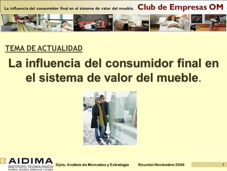 1 Reunión Noviembre 2004Dpto. Análisis de Mercados y Estrategia Club de Empresas OM La influencia del consumidor final en el sistema de valor del mueble.