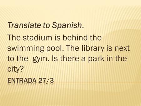 Translate to Spanish. The stadium is behind the swimming pool. The library is next to the gym. Is there a park in the city?
