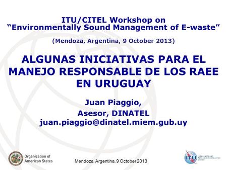 Mendoza, Argentina, 9 October 2013 ALGUNAS INICIATIVAS PARA EL MANEJO RESPONSABLE DE LOS RAEE EN URUGUAY Juan Piaggio, Asesor, DINATEL