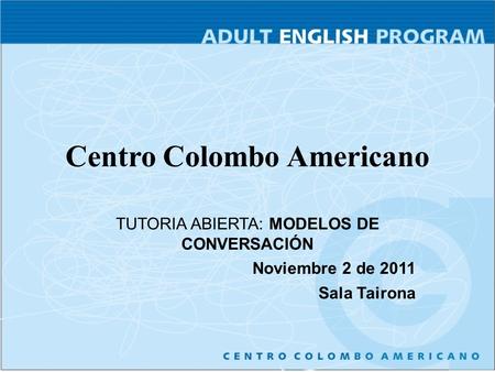 Centro Colombo Americano TUTORIA ABIERTA: MODELOS DE CONVERSACIÓN Noviembre 2 de 2011 Sala Tairona.