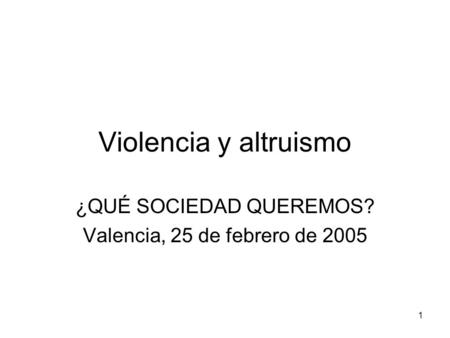 1 Violencia y altruismo ¿QUÉ SOCIEDAD QUEREMOS? Valencia, 25 de febrero de 2005.
