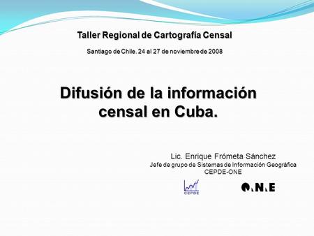 Taller Regional de Cartografía Censal Santiago de Chile. 24 al 27 de noviembre de 2008 Difusión de la información censal en Cuba. Lic. Enrique Frómeta.