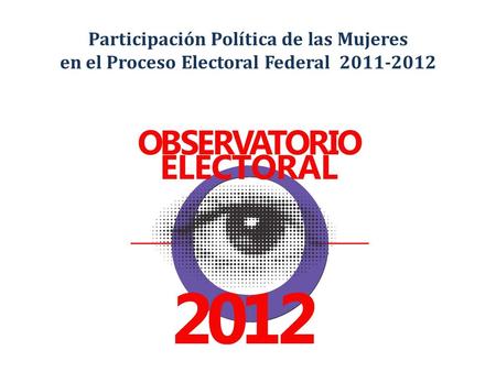 Participación Política de las Mujeres en el Proceso Electoral Federal 2011-2012.