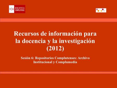 Recursos de información para la docencia y la investigación (2012) Sesión 6: Repositorios Complutenses: Archivo Institucional y Complumedia.