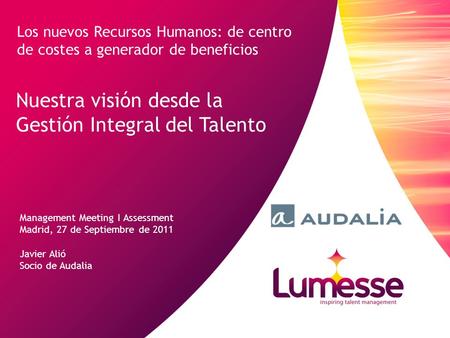 Nuestra visión desde la Gestión Integral del Talento Management Meeting I Assessment Madrid, 27 de Septiembre de 2011 Javier Alió Socio de Audalia Los.