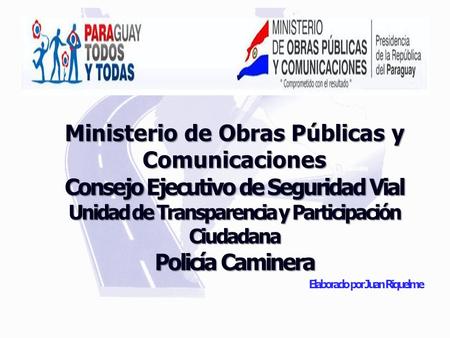 Ministerio de Obras Públicas y Comunicaciones Consejo Ejecutivo de Seguridad Vial Unidad de Transparencia y Participación Ciudadana Policía Caminera Elaborado.