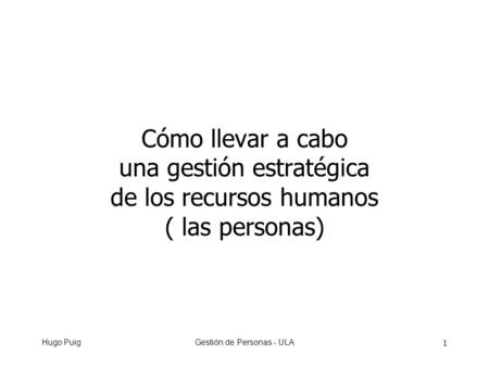 Hugo PuigGestión de Personas - ULA 1 Cómo llevar a cabo una gestión estratégica de los recursos humanos ( las personas)