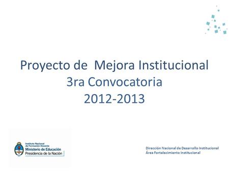 Proyecto de Mejora Institucional 3ra Convocatoria 2012-2013 Dirección Nacional de Desarrollo Institucional Área Fortalecimiento Institucional.