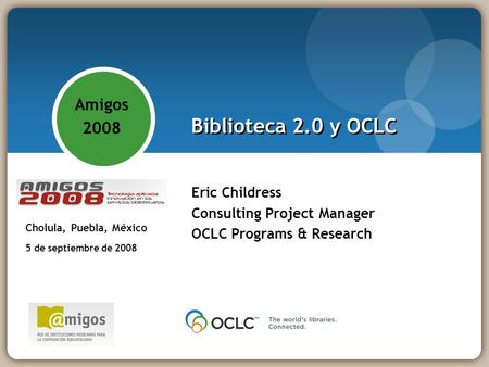 Biblioteca 2.0 y OCLC Eric Childress Consulting Project Manager OCLC Programs & Research Amigos 2008 - Tecnología aplicada: innovación en los servicios.