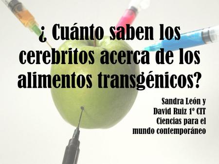 ¿ Cuánto saben los cerebritos acerca de los alimentos transgénicos? Sandra León y David Ruiz 1º CIT Ciencias para el mundo contemporáneo.
